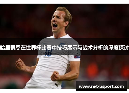 哈里凯恩在世界杯比赛中技巧展示与战术分析的深度探讨