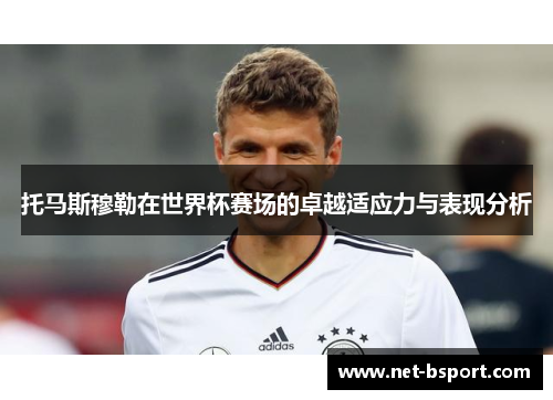 托马斯穆勒在世界杯赛场的卓越适应力与表现分析