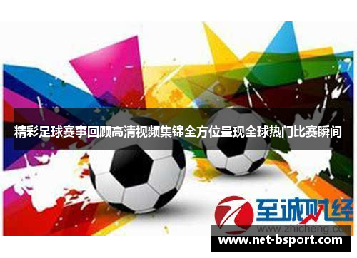 精彩足球赛事回顾高清视频集锦全方位呈现全球热门比赛瞬间
