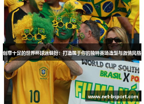 创意十足的世界杯球迷装扮：打造属于你的独特赛场造型与激情风格