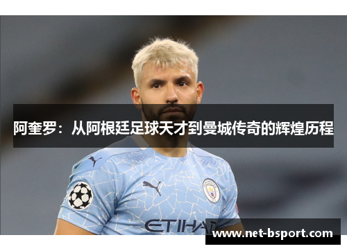 阿奎罗：从阿根廷足球天才到曼城传奇的辉煌历程