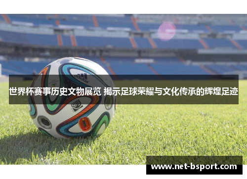 世界杯赛事历史文物展览 揭示足球荣耀与文化传承的辉煌足迹