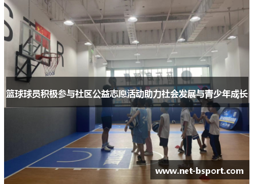 篮球球员积极参与社区公益志愿活动助力社会发展与青少年成长