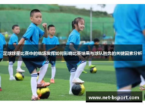 足球球星比赛中的临场发挥如何影响比赛结果与球队胜负的关键因素分析