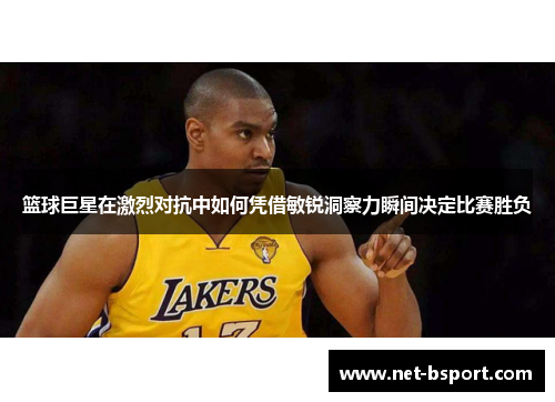 篮球巨星在激烈对抗中如何凭借敏锐洞察力瞬间决定比赛胜负