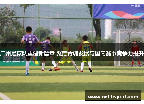 广州足球队重建新篇章 聚焦青训发展与国内赛事竞争力提升