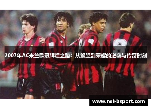 2007年AC米兰欧冠辉煌之路：从绝望到荣耀的逆袭与传奇时刻