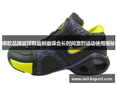 哪款品牌篮球鞋最耐磨适合长时间激烈运动使用揭秘