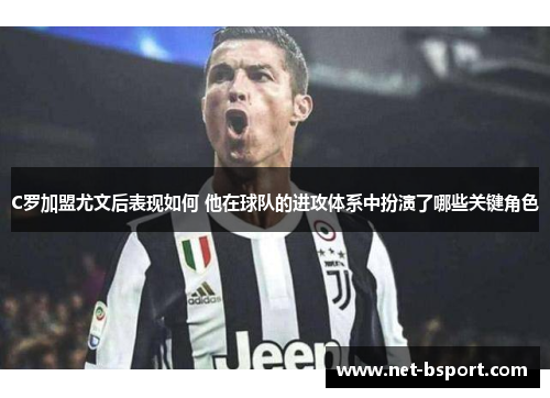 C罗加盟尤文后表现如何 他在球队的进攻体系中扮演了哪些关键角色