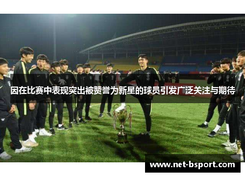因在比赛中表现突出被赞誉为新星的球员引发广泛关注与期待