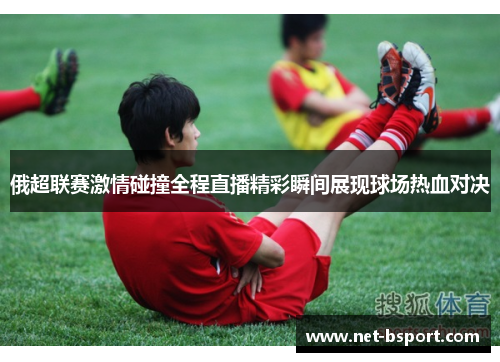 俄超联赛激情碰撞全程直播精彩瞬间展现球场热血对决