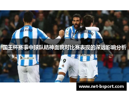 国王杯赛事中球队精神面貌对比赛表现的深远影响分析