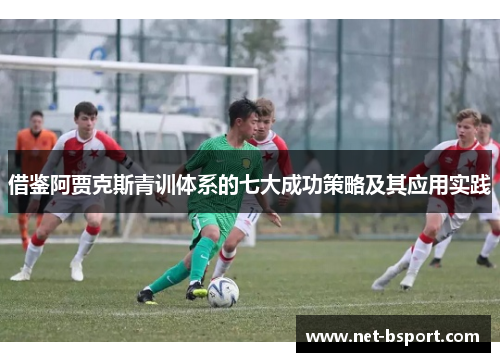 借鉴阿贾克斯青训体系的七大成功策略及其应用实践 借鉴阿贾克斯青训体系的七大成功策略及其应用实践