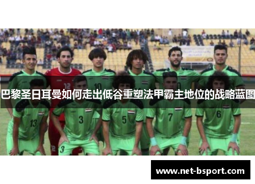 巴黎圣日耳曼如何走出低谷重塑法甲霸主地位的战略蓝图