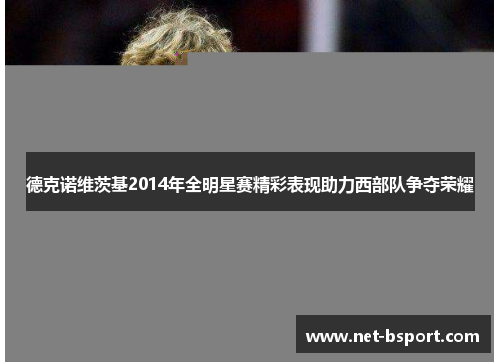 德克诺维茨基2014年全明星赛精彩表现助力西部队争夺荣耀 德克诺维茨基2014年全明星赛精彩表现助力西部队争夺荣耀
