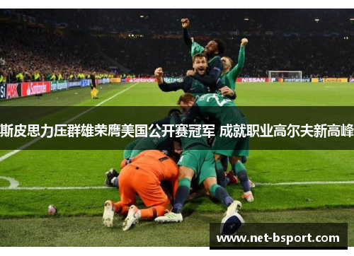 斯皮思力压群雄荣膺美国公开赛冠军 成就职业高尔夫新高峰 斯皮思力压群雄荣膺美国公开赛冠军 成就职业高尔夫新高峰