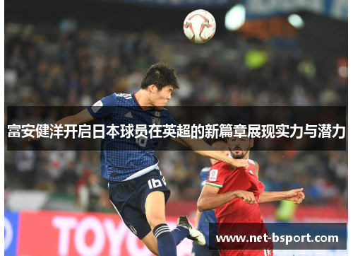 富安健洋开启日本球员在英超的新篇章展现实力与潜力 富安健洋开启日本球员在英超的新篇章展现实力与潜力