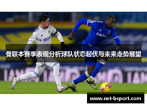 曼联本赛季表现分析球队状态起伏与未来走势展望 曼联本赛季表现分析球队状态起伏与未来走势展望