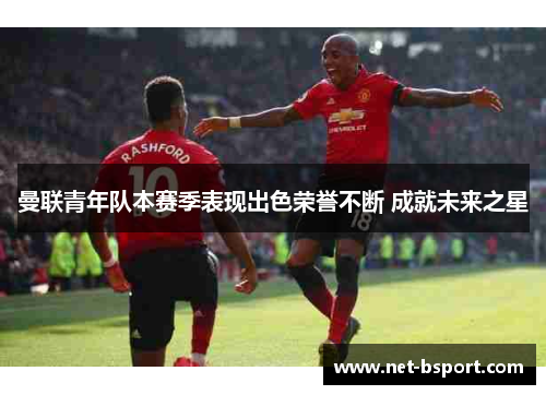 曼联青年队本赛季表现出色荣誉不断 成就未来之星 曼联青年队本赛季表现出色荣誉不断 成就未来之星