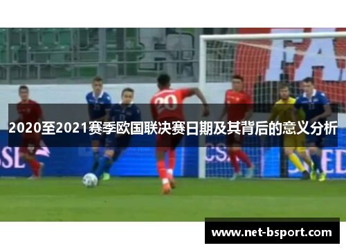2020至2021赛季欧国联决赛日期及其背后的意义分析 2020至2021赛季欧国联决赛日期及其背后的意义分析