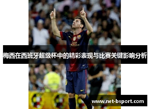 梅西在西班牙超级杯中的精彩表现与比赛关键影响分析 梅西在西班牙超级杯中的精彩表现与比赛关键影响分析