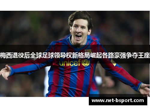 梅西退役后全球足球领导权新格局崛起各路豪强争夺王座 梅西退役后全球足球领导权新格局崛起各路豪强争夺王座