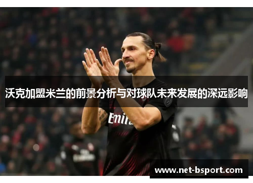 沃克加盟米兰的前景分析与对球队未来发展的深远影响 沃克加盟米兰的前景分析与对球队未来发展的深远影响