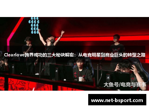 Clearlove跨界成功的三大秘诀解密:从电竞明星到商业巨头的转型之路 Clearlove跨界成功的三大秘诀解密:从电竞明星到商业巨头的转型之路