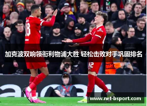 加克波双响领衔利物浦大胜 轻松击败对手巩固排名