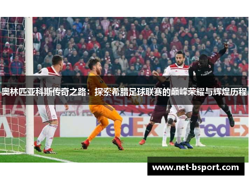 奥林匹亚科斯传奇之路：探索希腊足球联赛的巅峰荣耀与辉煌历程