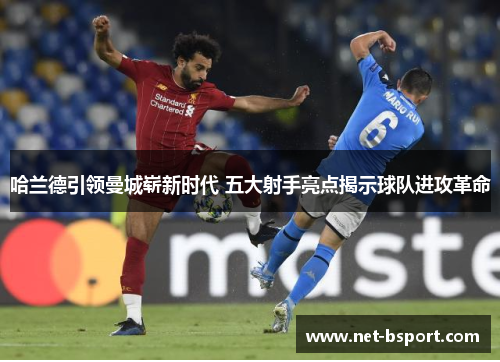 哈兰德引领曼城崭新时代 五大射手亮点揭示球队进攻革命 哈兰德引领曼城崭新时代 五大射手亮点揭示球队进攻革命