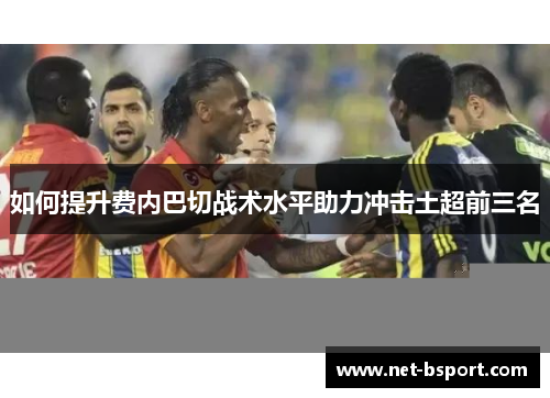 如何提升费内巴切战术水平助力冲击土超前三名