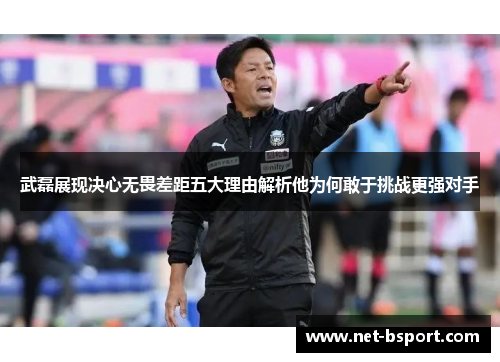 武磊展现决心无畏差距五大理由解析他为何敢于挑战更强对手