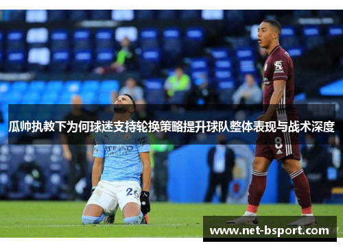 瓜帅执教下为何球迷支持轮换策略提升球队整体表现与战术深度