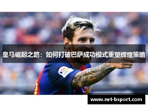 皇马崛起之路：如何打破巴萨成功模式重塑辉煌策略