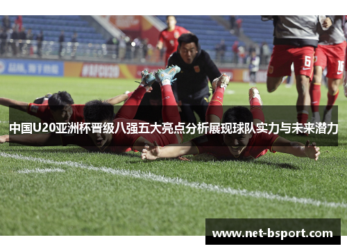 中国U20亚洲杯晋级八强五大亮点分析展现球队实力与未来潜力