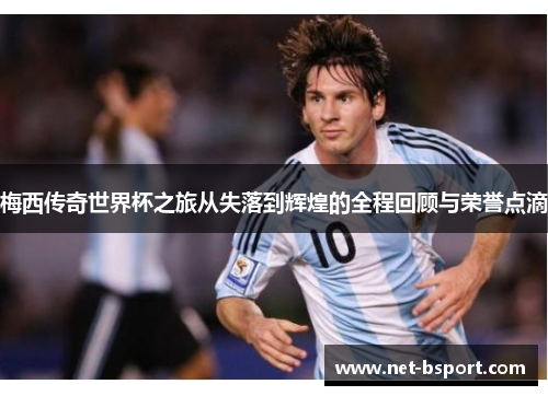 梅西传奇世界杯之旅从失落到辉煌的全程回顾与荣誉点滴