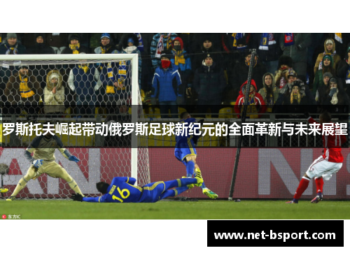 罗斯托夫崛起带动俄罗斯足球新纪元的全面革新与未来展望