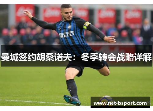 曼城签约胡桑诺夫:冬季转会战略详解 曼城签约胡桑诺夫:冬季转会战略详解