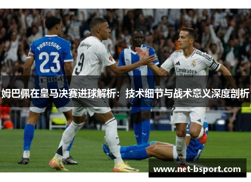 姆巴佩在皇马决赛进球解析：技术细节与战术意义深度剖析