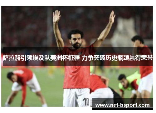 萨拉赫引领埃及队美洲杯征程 力争突破历史瓶颈赢得荣誉 萨拉赫引领埃及队美洲杯征程 力争突破历史瓶颈赢得荣誉