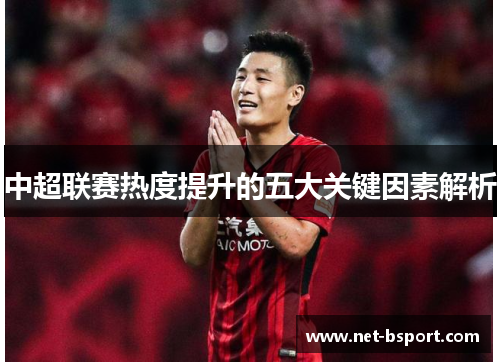 中超联赛热度提升的五大关键因素解析 中超联赛热度提升的五大关键因素解析