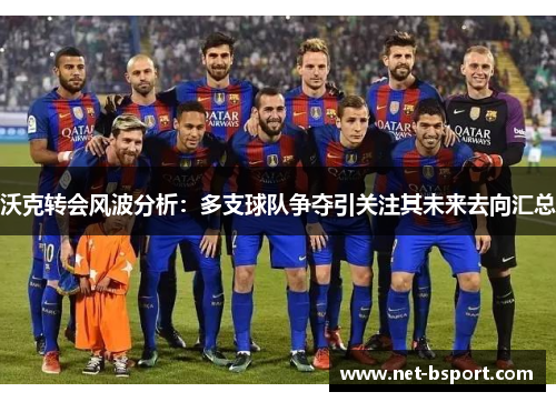 沃克转会风波分析:多支球队争夺引关注其未来去向汇总 沃克转会风波分析:多支球队争夺引关注其未来去向汇总