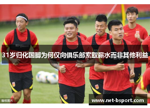 31岁归化国脚为何仅向俱乐部索取薪水而非其他利益