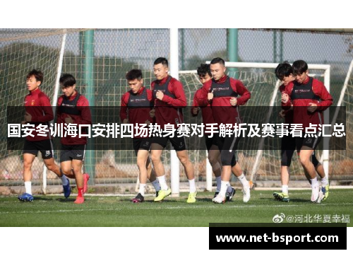 国安冬训海口安排四场热身赛对手解析及赛事看点汇总 国安冬训海口安排四场热身赛对手解析及赛事看点汇总