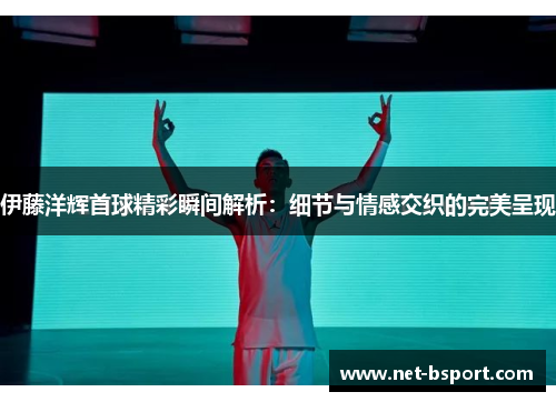 伊藤洋辉首球精彩瞬间解析:细节与情感交织的完美呈现 伊藤洋辉首球精彩瞬间解析:细节与情感交织的完美呈现