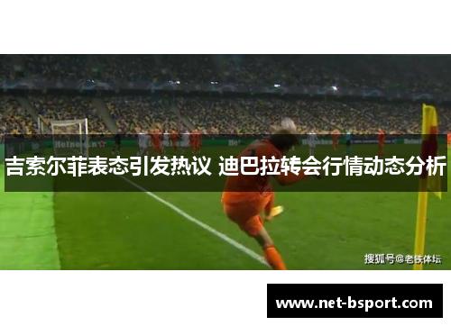 吉索尔菲表态引发热议 迪巴拉转会行情动态分析 吉索尔菲表态引发热议 迪巴拉转会行情动态分析