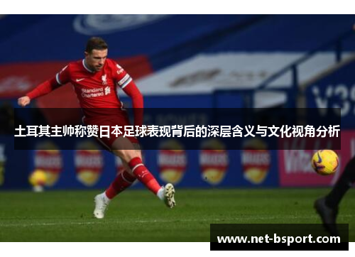 土耳其主帅称赞日本足球表现背后的深层含义与文化视角分析
