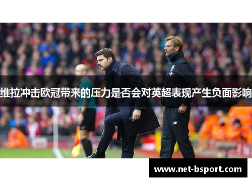 维拉冲击欧冠带来的压力是否会对英超表现产生负面影响 维拉冲击欧冠带来的压力是否会对英超表现产生负面影响