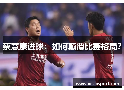 蔡慧康进球:如何颠覆比赛格局? 蔡慧康进球:如何颠覆比赛格局?